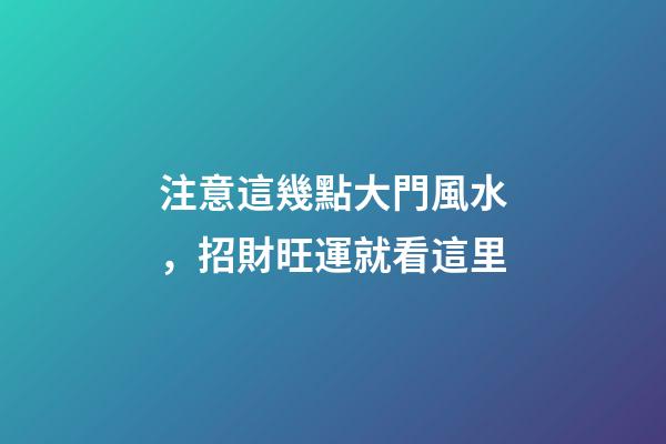 注意這幾點大門風水，招財旺運就看這里