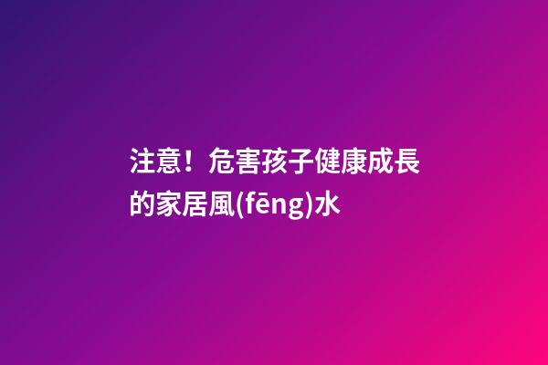 注意！危害孩子健康成長的家居風(fēng)水