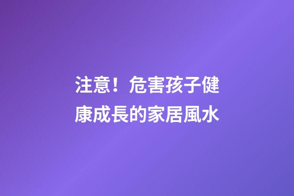 注意！危害孩子健康成長的家居風水
