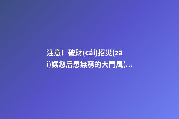 注意！破財(cái)招災(zāi)讓您后患無窮的大門風(fēng)水