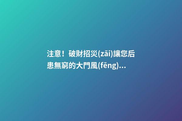 注意！破財招災(zāi)讓您后患無窮的大門風(fēng)水