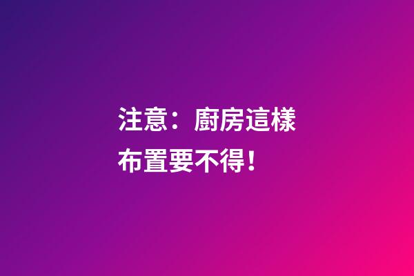 注意：廚房這樣布置要不得！
