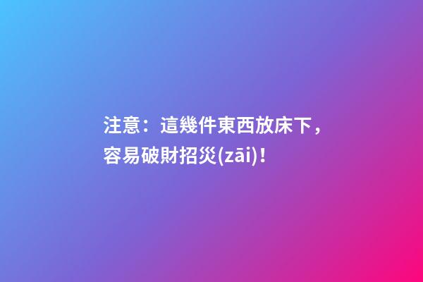 注意：這幾件東西放床下，容易破財招災(zāi)！