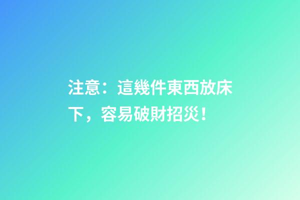 注意：這幾件東西放床下，容易破財招災！