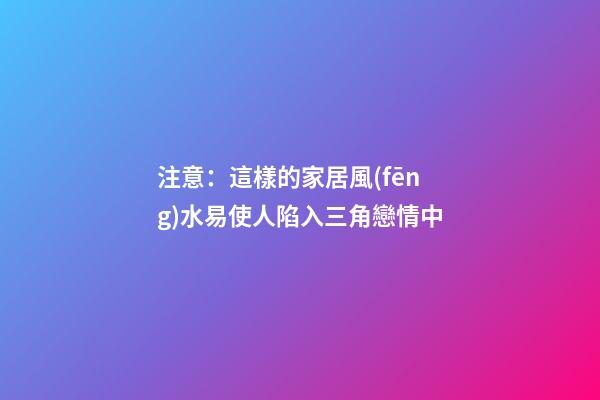 注意：這樣的家居風(fēng)水易使人陷入三角戀情中
