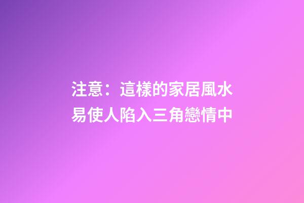注意：這樣的家居風水易使人陷入三角戀情中