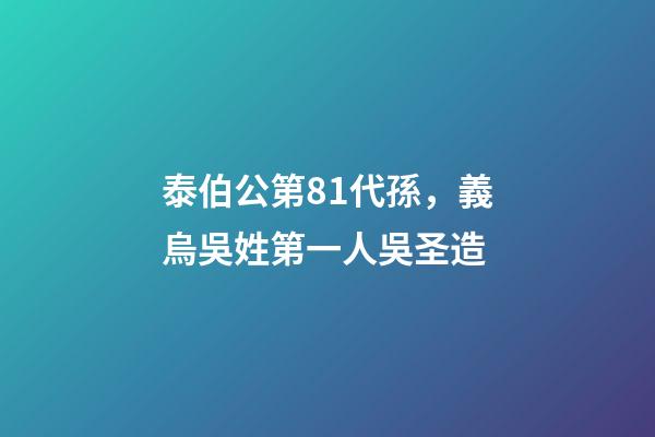 泰伯公第81代孫，義烏吳姓第一人吳圣造