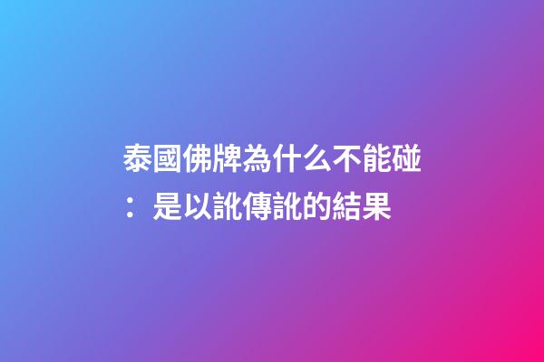 泰國佛牌為什么不能碰：是以訛傳訛的結果