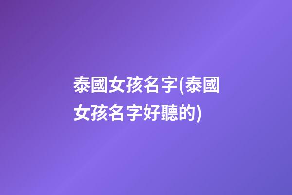泰國女孩名字(泰國女孩名字好聽的)