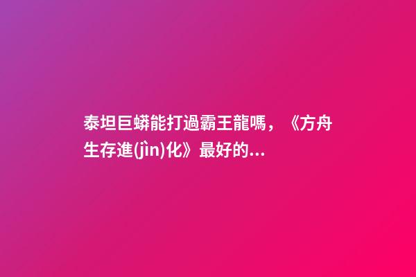 泰坦巨蟒能打過霸王龍嗎，《方舟生存進(jìn)化》最好的運輸恐龍方案-第1張-觀點-玄機(jī)派