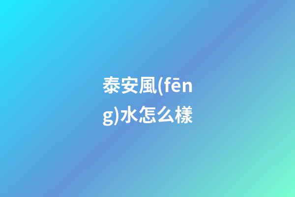 泰安風(fēng)水怎么樣