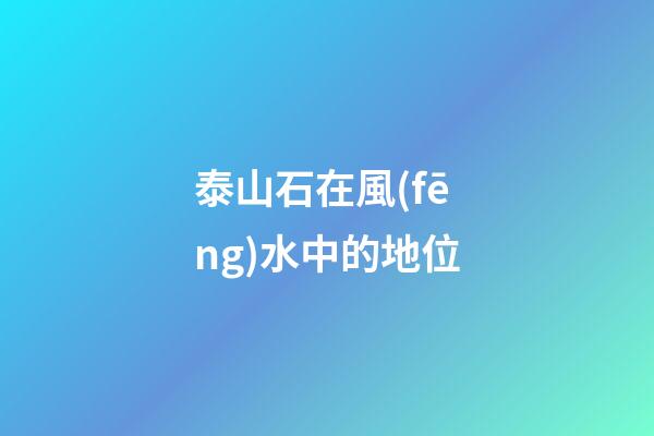 泰山石在風(fēng)水中的地位