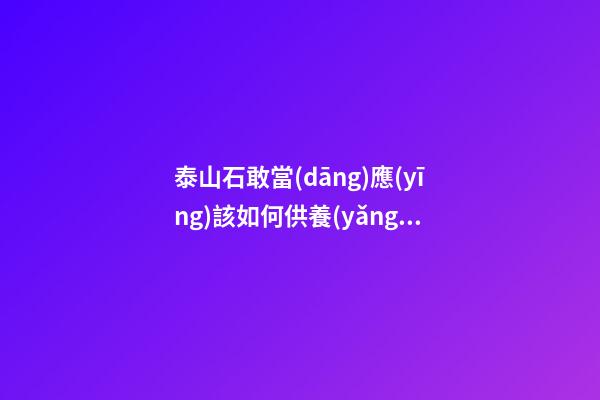 泰山石敢當(dāng)應(yīng)該如何供養(yǎng)?