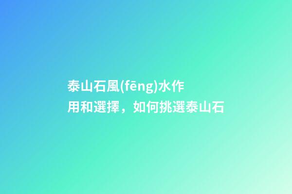 泰山石風(fēng)水作用和選擇，如何挑選泰山石