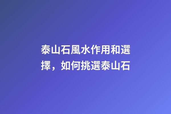 泰山石風水作用和選擇，如何挑選泰山石