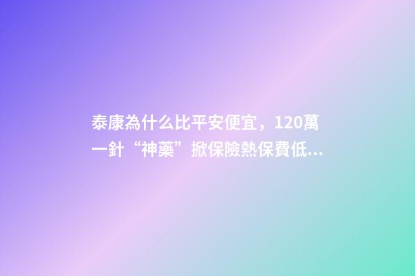 泰康為什么比平安便宜，120萬一針“神藥”掀保險熱保費低至4.9元就能抗癌無憂-第1張-觀點-玄機派