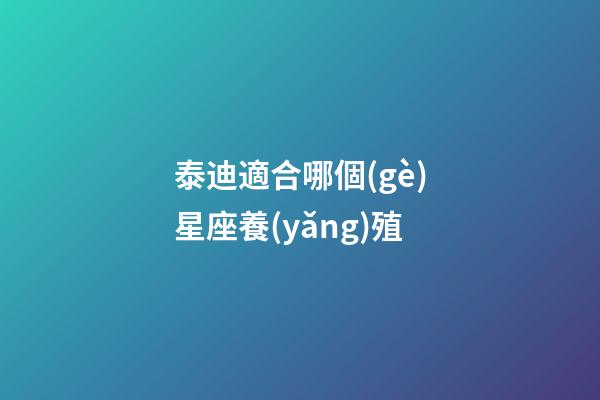 泰迪適合哪個(gè)星座養(yǎng)殖-第1張-星座運(yùn)勢(shì)-玄機(jī)派