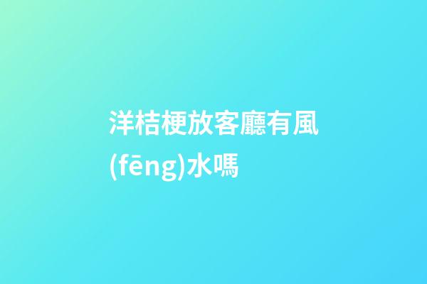 洋桔梗放客廳有風(fēng)水嗎