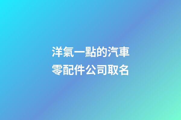 洋氣一點的汽車零配件公司取名