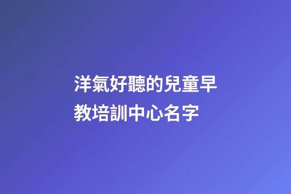 洋氣好聽的兒童早教培訓中心名字