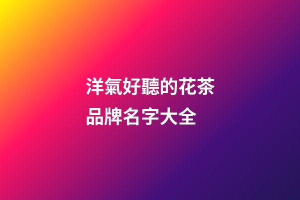 洋氣好聽的花茶品牌名字大全-第1張-商標起名-玄機派