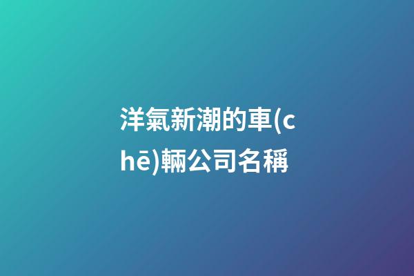 洋氣新潮的車(chē)輛公司名稱-第1張-公司起名-玄機(jī)派