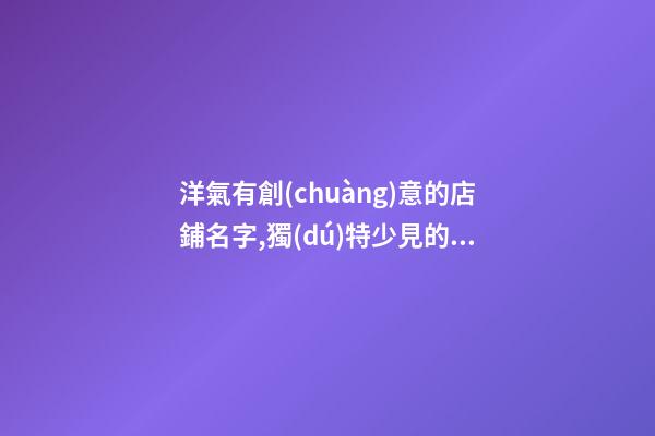 洋氣有創(chuàng)意的店鋪名字,獨(dú)特少見的店鋪名字,起名之家-第1張-店鋪起名-玄機(jī)派