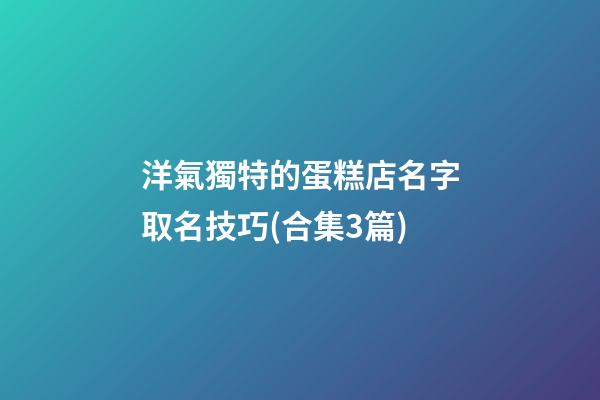 洋氣獨特的蛋糕店名字取名技巧(合集3篇)-第1張-店鋪起名-玄機派