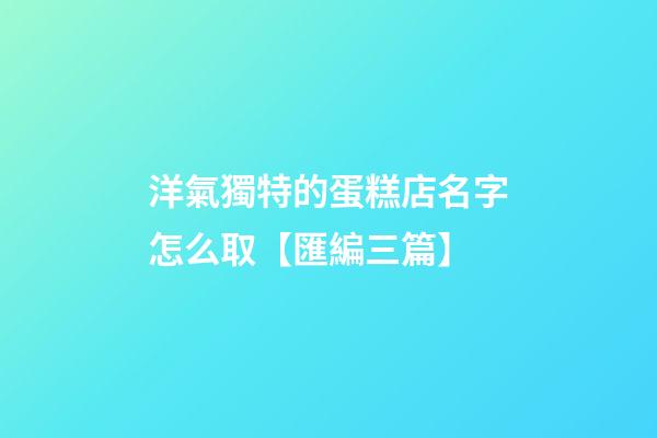 洋氣獨特的蛋糕店名字怎么取【匯編三篇】-第1張-店鋪起名-玄機派