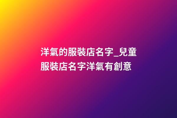 洋氣的服裝店名字_兒童服裝店名字洋氣有創意-第1張-店鋪起名-玄機派