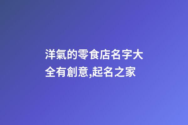 洋氣的零食店名字大全有創意,起名之家-第1張-店鋪起名-玄機派