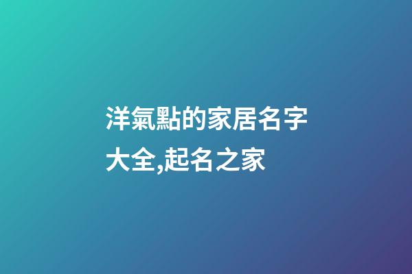 洋氣點的家居名字大全,起名之家-第1張-店鋪起名-玄機派