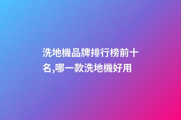 洗地機品牌排行榜前十名,哪一款洗地機好用-第1張-觀點-玄機派