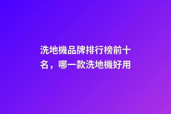 洗地機品牌排行榜前十名，哪一款洗地機好用-第1張-觀點-玄機派