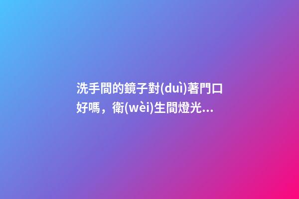 洗手間的鏡子對(duì)著門口好嗎，衛(wèi)生間燈光怎么做-第1張-觀點(diǎn)-玄機(jī)派