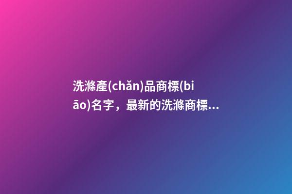 洗滌產(chǎn)品商標(biāo)名字，最新的洗滌商標(biāo)名字大全