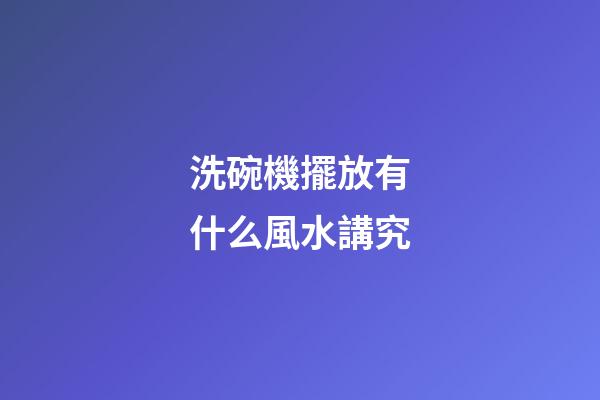 洗碗機擺放有什么風水講究
