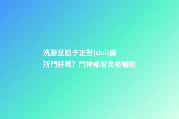 洗臉盆鏡子正對(duì)廁所門好嗎？門神都容易被嚇跑