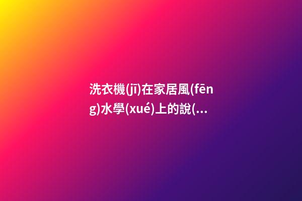 洗衣機(jī)在家居風(fēng)水學(xué)上的說(shuō)法