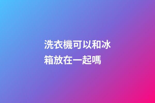 洗衣機可以和冰箱放在一起嗎