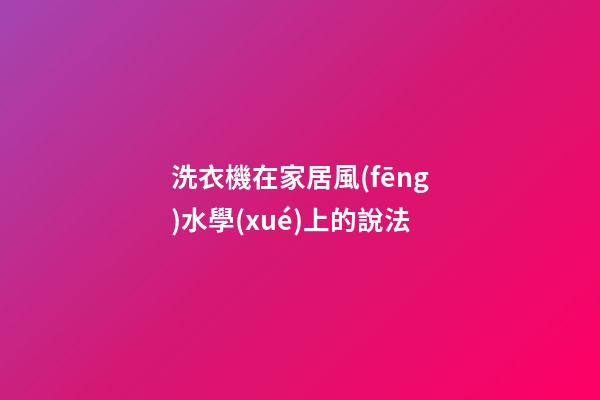 洗衣機在家居風(fēng)水學(xué)上的說法