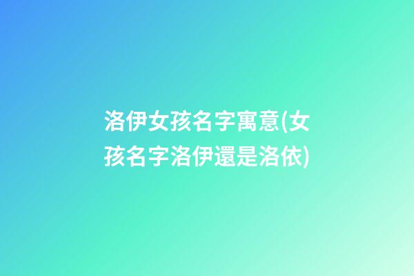 洛伊女孩名字寓意(女孩名字洛伊還是洛依)