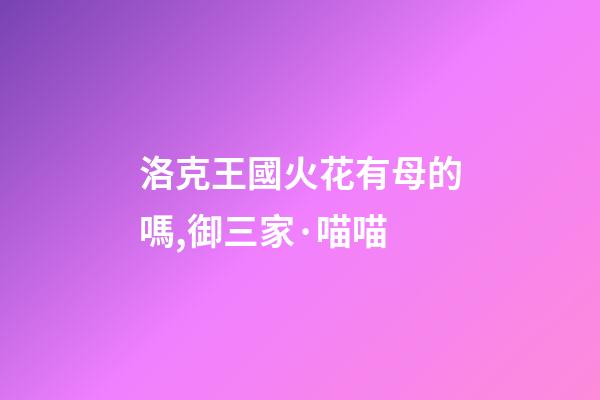 洛克王國火花有母的嗎,御三家·喵喵-第1張-觀點-玄機派