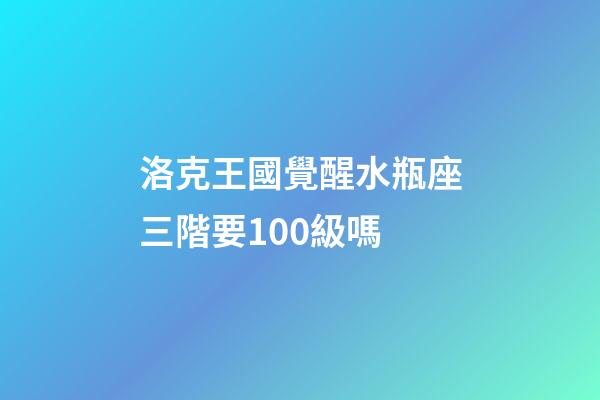 洛克王國覺醒水瓶座三階要100級嗎