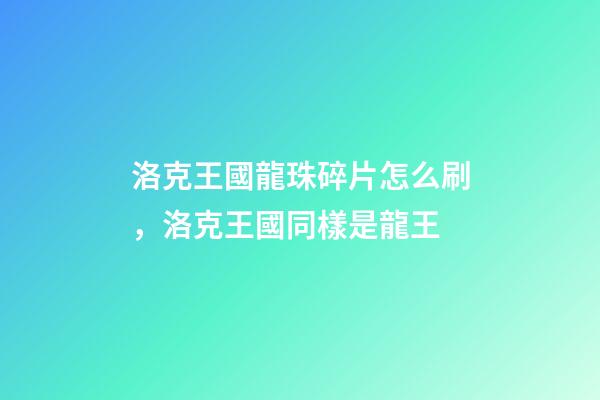 洛克王國龍珠碎片怎么刷，洛克王國同樣是龍王-第1張-觀點-玄機派