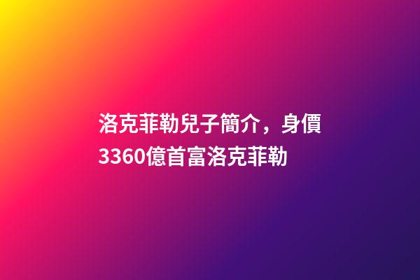 洛克菲勒兒子簡介，身價3360億首富洛克菲勒-第1張-觀點-玄機派
