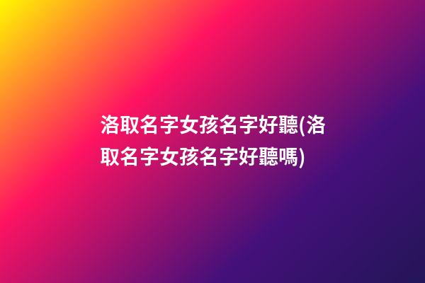 洛取名字女孩名字好聽(洛取名字女孩名字好聽嗎)