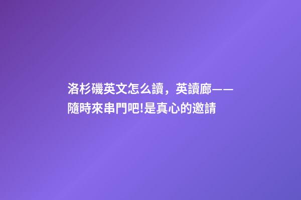 洛杉磯英文怎么讀，英讀廊——隨時來串門吧!是真心的邀請-第1張-觀點-玄機派