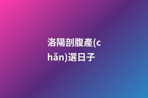 洛陽剖腹產(chǎn)選日子