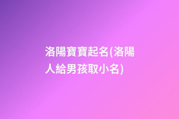 洛陽寶寶起名(洛陽人給男孩取小名)